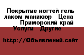 Покрытие ногтей гель лаком,маникюр › Цена ­ 400 - Приморский край Услуги » Другие   